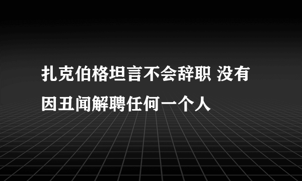 扎克伯格坦言不会辞职 没有因丑闻解聘任何一个人