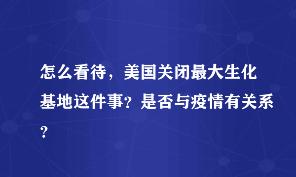 怎么看待，美国关闭最大生化基地这件事？是否与疫情有关系？