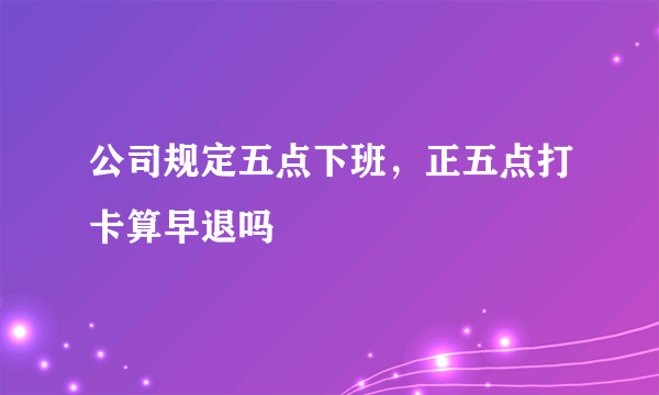 公司规定五点下班，正五点打卡算早退吗