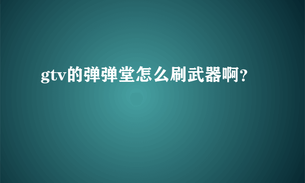 gtv的弹弹堂怎么刷武器啊？