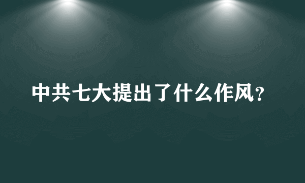 中共七大提出了什么作风？