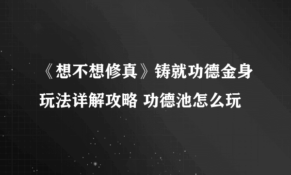 《想不想修真》铸就功德金身玩法详解攻略 功德池怎么玩