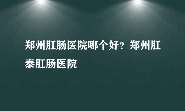 郑州肛肠医院哪个好？郑州肛泰肛肠医院