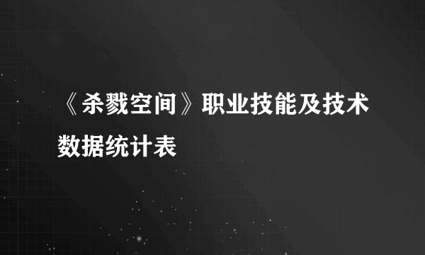 《杀戮空间》职业技能及技术数据统计表