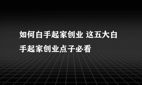 如何白手起家创业 这五大白手起家创业点子必看