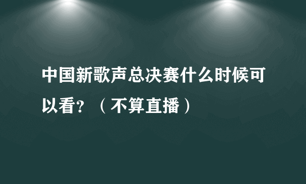 中国新歌声总决赛什么时候可以看？（不算直播）