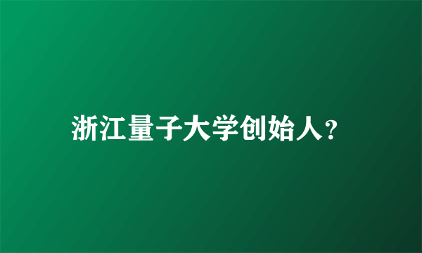 浙江量子大学创始人？