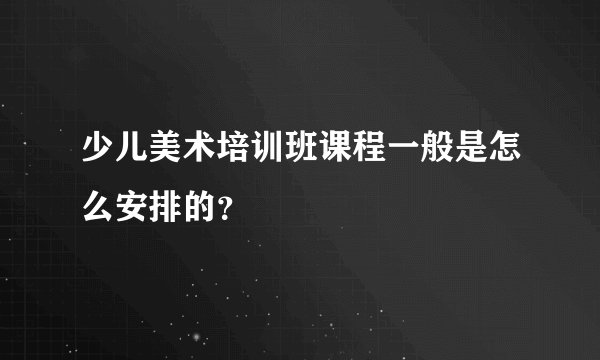 少儿美术培训班课程一般是怎么安排的？