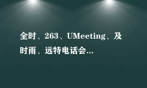 全时、263、UMeeting、及时雨、远特电话会议性价比排行