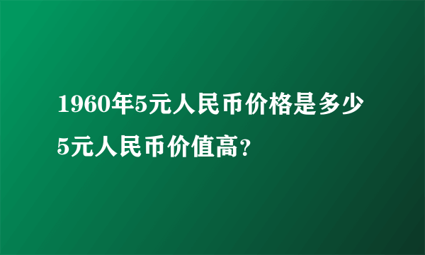 1960年5元人民币价格是多少 5元人民币价值高？