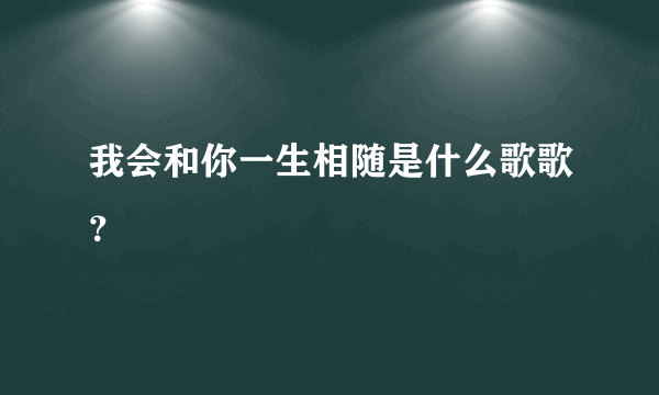 我会和你一生相随是什么歌歌？