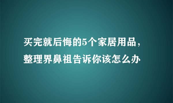 买完就后悔的5个家居用品，整理界鼻祖告诉你该怎么办