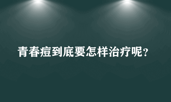 青春痘到底要怎样治疗呢？