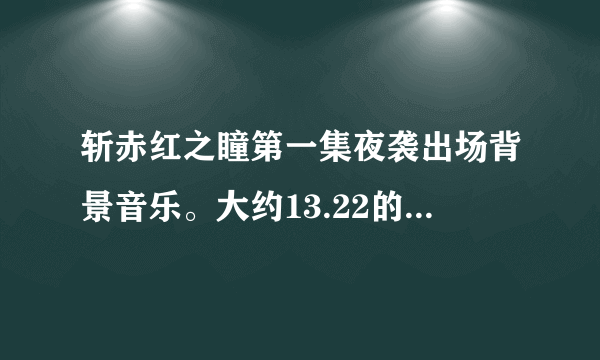 斩赤红之瞳第一集夜袭出场背景音乐。大约13.22的时候。真心求这个音乐