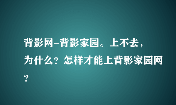 背影网-背影家园。上不去，为什么？怎样才能上背影家园网？