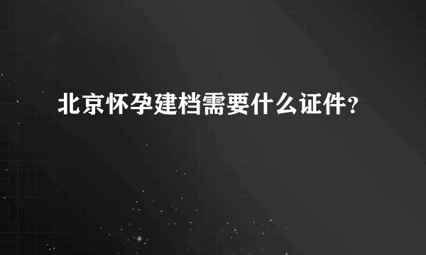 北京怀孕建档需要什么证件？