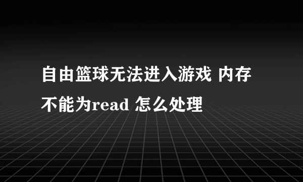 自由篮球无法进入游戏 内存不能为read 怎么处理