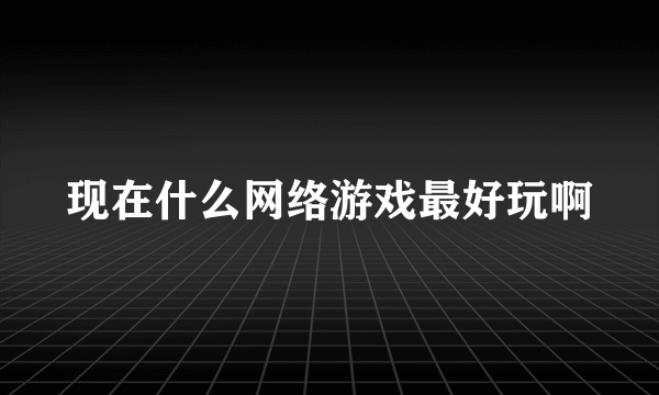 现在什么网络游戏最好玩啊