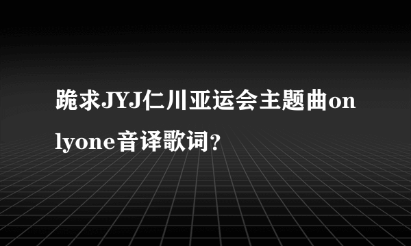 跪求JYJ仁川亚运会主题曲onlyone音译歌词？