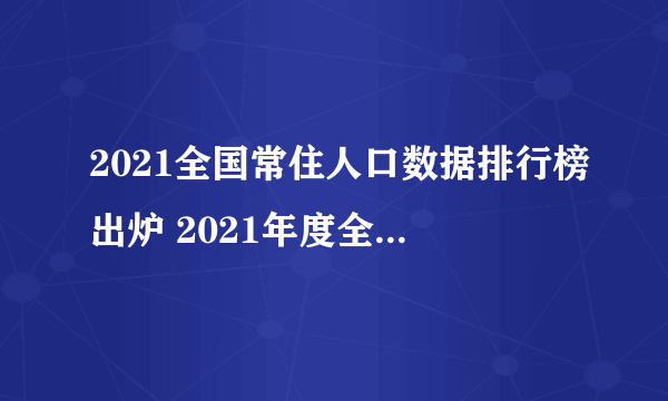 2021全国常住人口数据排行榜出炉 2021年度全国31省份常住人口数据解读