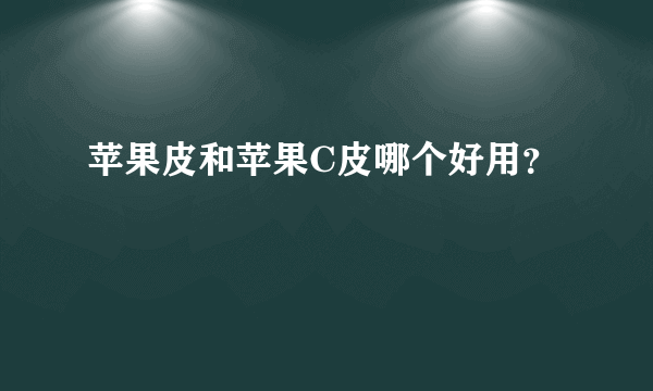 苹果皮和苹果C皮哪个好用？