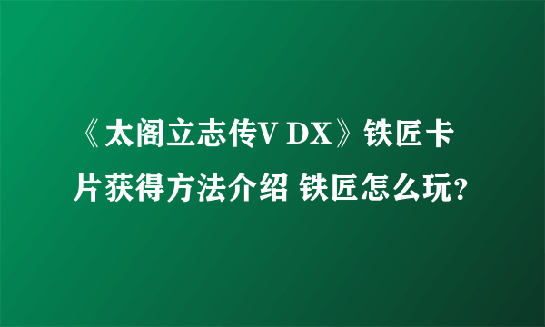 《太阁立志传V DX》铁匠卡片获得方法介绍 铁匠怎么玩？