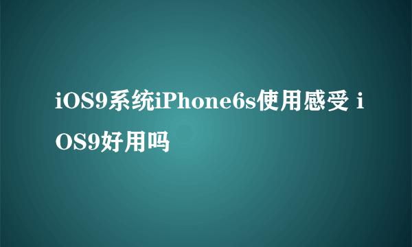 iOS9系统iPhone6s使用感受 iOS9好用吗