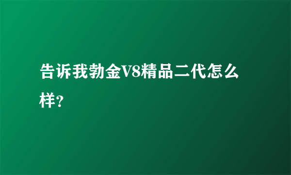 告诉我勃金V8精品二代怎么样？