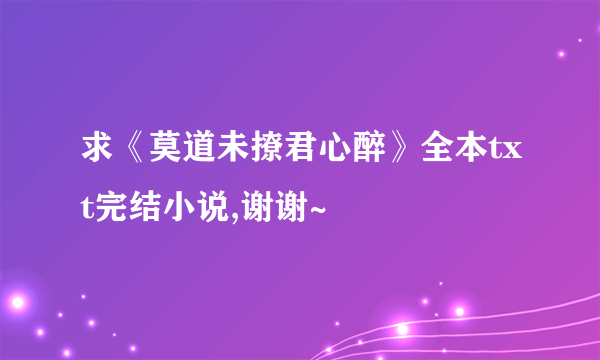 求《莫道未撩君心醉》全本txt完结小说,谢谢~