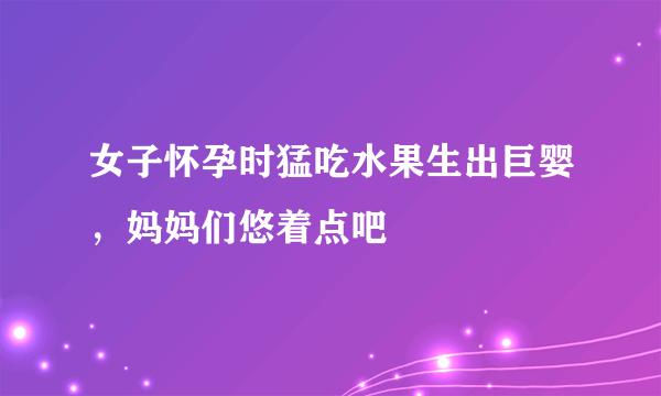 女子怀孕时猛吃水果生出巨婴，妈妈们悠着点吧