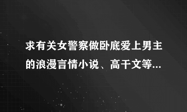 求有关女警察做卧底爱上男主的浪漫言情小说、高干文等，或者电视剧电影也可，谢谢！ 麻烦多多推荐！！！