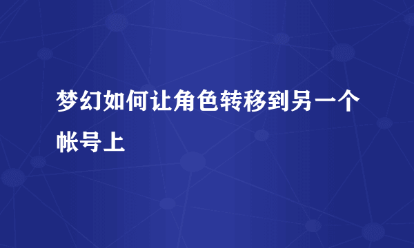 梦幻如何让角色转移到另一个帐号上