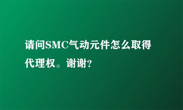 请问SMC气动元件怎么取得代理权。谢谢？