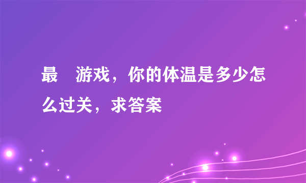 最囧游戏，你的体温是多少怎么过关，求答案