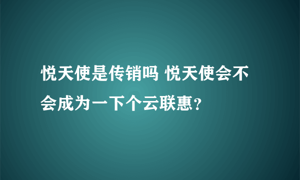 悦天使是传销吗 悦天使会不会成为一下个云联惠？