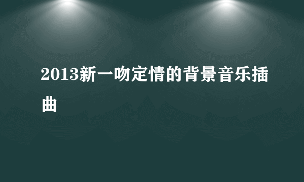 2013新一吻定情的背景音乐插曲