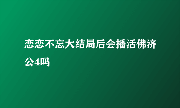 恋恋不忘大结局后会播活佛济公4吗