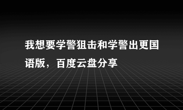 我想要学警狙击和学警出更国语版，百度云盘分享