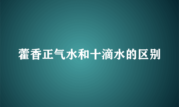 藿香正气水和十滴水的区别