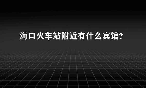 海口火车站附近有什么宾馆？