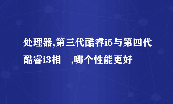 处理器,第三代酷睿i5与第四代酷睿i3相較,哪个性能更好