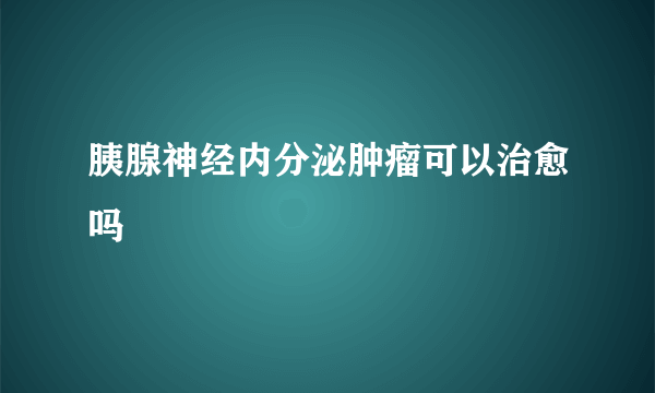 胰腺神经内分泌肿瘤可以治愈吗