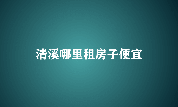 清溪哪里租房子便宜