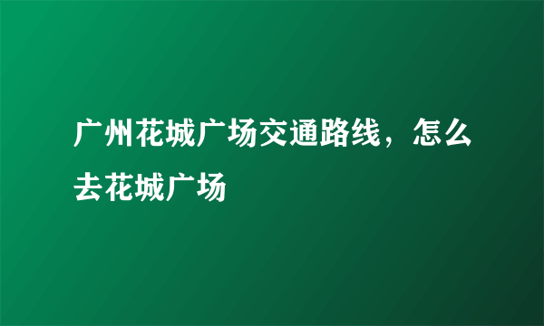 广州花城广场交通路线，怎么去花城广场