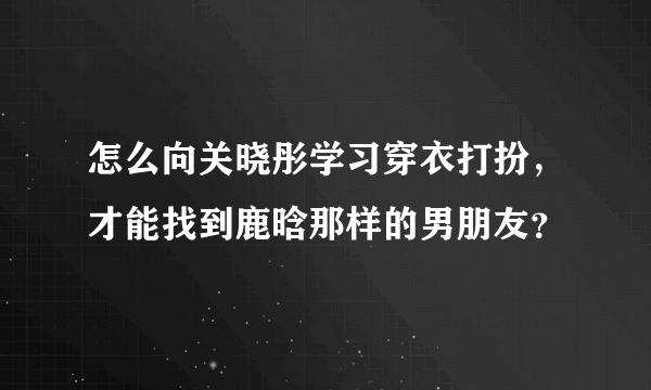 怎么向关晓彤学习穿衣打扮，才能找到鹿晗那样的男朋友？