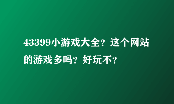 43399小游戏大全？这个网站的游戏多吗？好玩不？