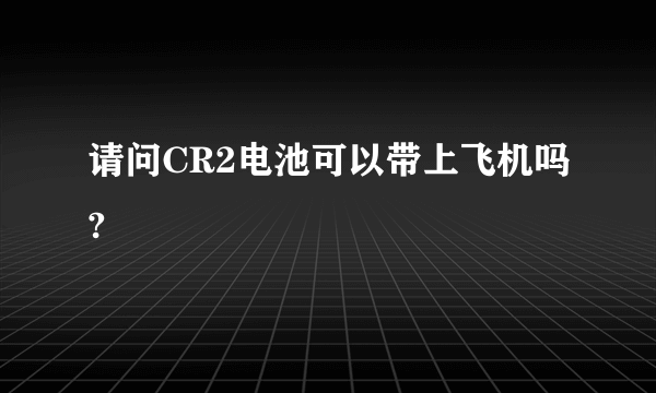 请问CR2电池可以带上飞机吗?