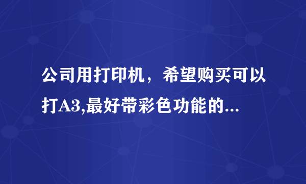 公司用打印机，希望购买可以打A3,最好带彩色功能的，价位不要太高的？