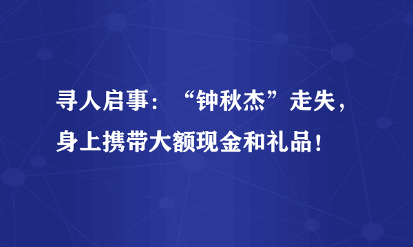 寻人启事：“钟秋杰”走失，身上携带大额现金和礼品！