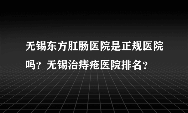 无锡东方肛肠医院是正规医院吗？无锡治痔疮医院排名？